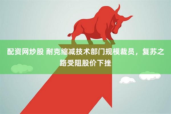 配资网炒股 耐克缩减技术部门规模裁员，复苏之路受阻股价下挫