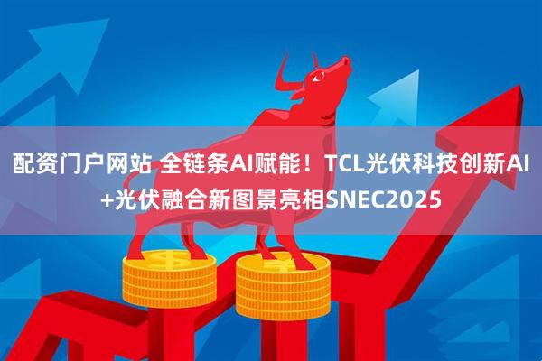 配资门户网站 全链条AI赋能！TCL光伏科技创新AI+光伏融合新图景亮相SNEC2025