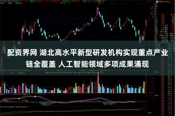 配资界网 湖北高水平新型研发机构实现重点产业链全覆盖 人工智能领域多项成果涌现