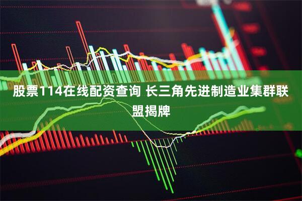 股票114在线配资查询 长三角先进制造业集群联盟揭牌