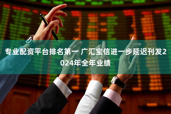 专业配资平台排名第一 广汇宝信进一步延迟刊发2024年全年业绩