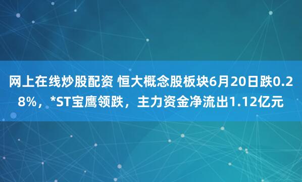 网上在线炒股配资 恒大概念股板块6月20日跌0.28%，*ST宝鹰领跌，主力资金净流出1.12亿元
