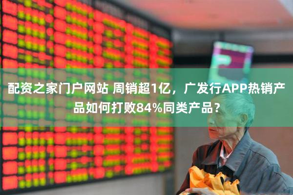 配资之家门户网站 周销超1亿，广发行APP热销产品如何打败84%同类产品？