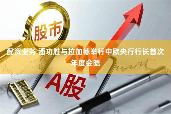 配资业务 潘功胜与拉加德举行中欧央行行长首次年度会晤