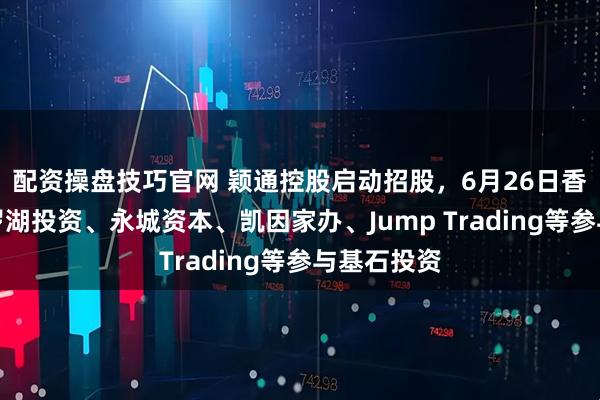 配资操盘技巧官网 颖通控股启动招股，6月26日香港上市，罗湖投资、永城资本、凯因家办、Jump Trading等参与基石投资