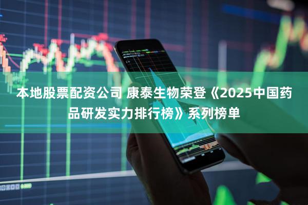 本地股票配资公司 康泰生物荣登《2025中国药品研发实力排行榜》系列榜单
