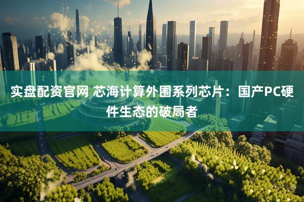 实盘配资官网 芯海计算外围系列芯片：国产PC硬件生态的破局者