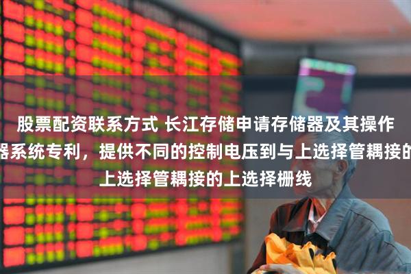 股票配资联系方式 长江存储申请存储器及其操作方法、存储器系统专利，提供不同的控制电压到与上选择管耦接的上选择栅线