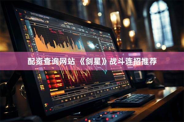 配资查询网站 《剑星》战斗连招推荐
