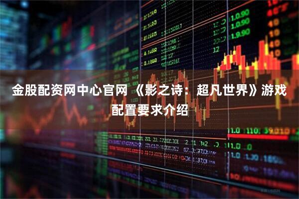 金股配资网中心官网 《影之诗：超凡世界》游戏配置要求介绍