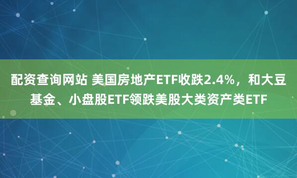 配资查询网站 美国房地产ETF收跌2.4%，和大豆基金、小盘股ETF领跌美股大类资产类ETF