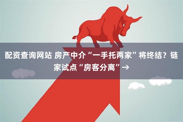 配资查询网站 房产中介“一手托两家”将终结？链家试点“房客分离”→