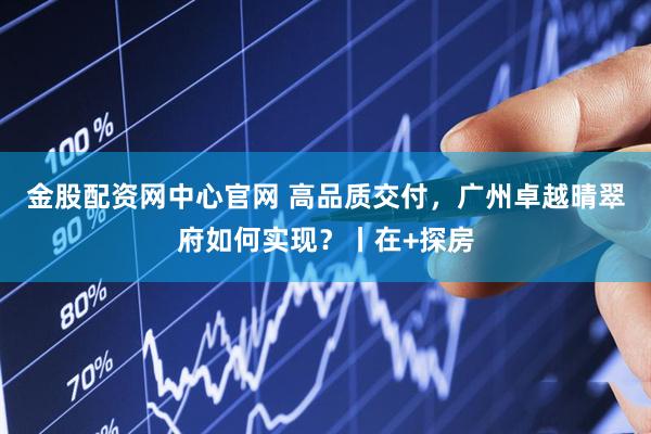 金股配资网中心官网 高品质交付，广州卓越晴翠府如何实现？丨在+探房