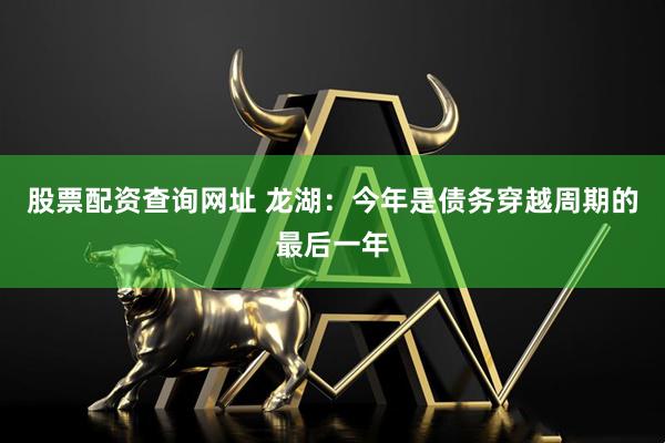 股票配资查询网址 龙湖：今年是债务穿越周期的最后一年