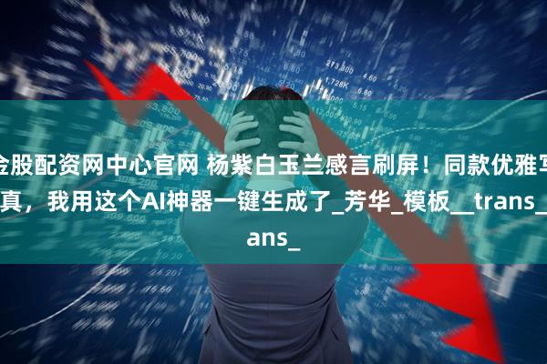 金股配资网中心官网 杨紫白玉兰感言刷屏！同款优雅写真，我用这个AI神器一键生成了_芳华_模板__trans_