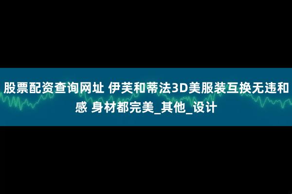 股票配资查询网址 伊芙和蒂法3D美服装互换无违和感 身材都完美_其他_设计