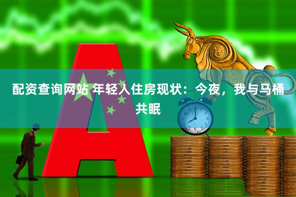 配资查询网站 年轻人住房现状：今夜，我与马桶共眠