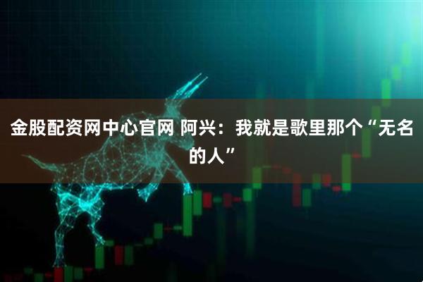 金股配资网中心官网 阿兴：我就是歌里那个“无名的人”
