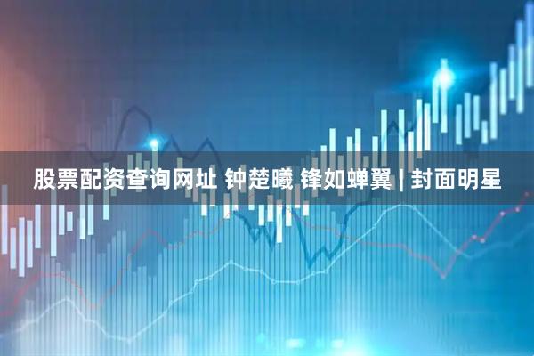 股票配资查询网址 钟楚曦 锋如蝉翼 | 封面明星