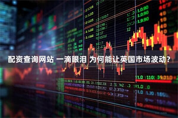 配资查询网站 一滴眼泪 为何能让英国市场波动？