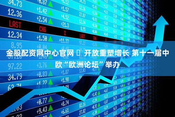 金股配资网中心官网 ​开放重塑增长 第十一届中欧“欧洲论坛”举办