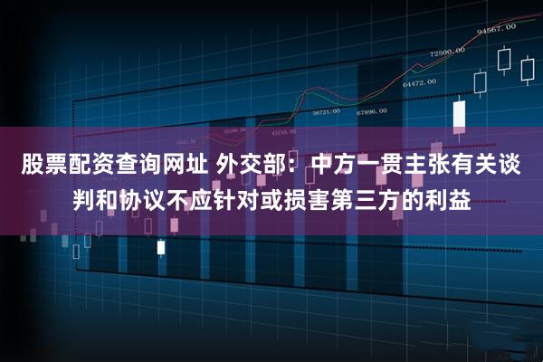 股票配资查询网址 外交部：中方一贯主张有关谈判和协议不应针对或损害第三方的利益