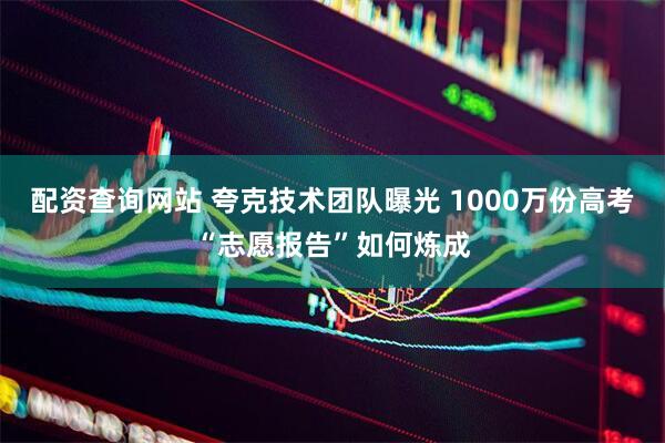 配资查询网站 夸克技术团队曝光 1000万份高考“志愿报告”如何炼成