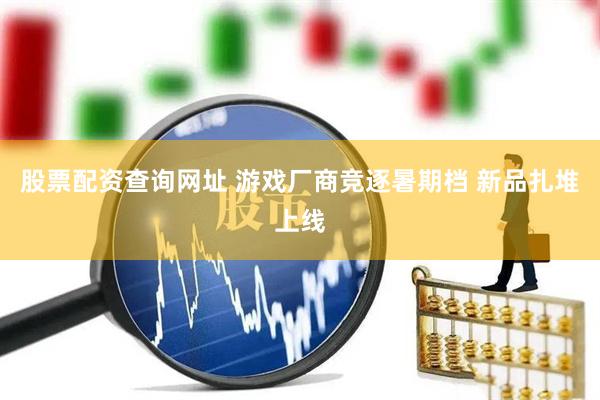 股票配资查询网址 游戏厂商竞逐暑期档 新品扎堆上线