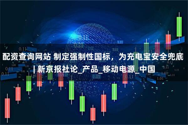 配资查询网站 制定强制性国标，为充电宝安全兜底 | 新京报社论_产品_移动电源_中国