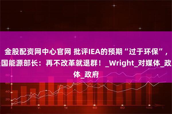 金股配资网中心官网 批评IEA的预期“过于环保”，美国能源部长：再不改革就退群！_Wright_对媒体_政府
