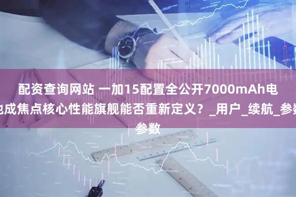 配资查询网站 一加15配置全公开7000mAh电池成焦点核心性能旗舰能否重新定义？_用户_续航_参数
