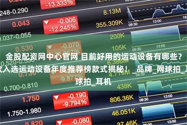 金股配资网中心官网 目前好用的运动设备有哪些？五款入选运动设备年度推荐榜款式揭秘！_品牌_网球拍_耳机