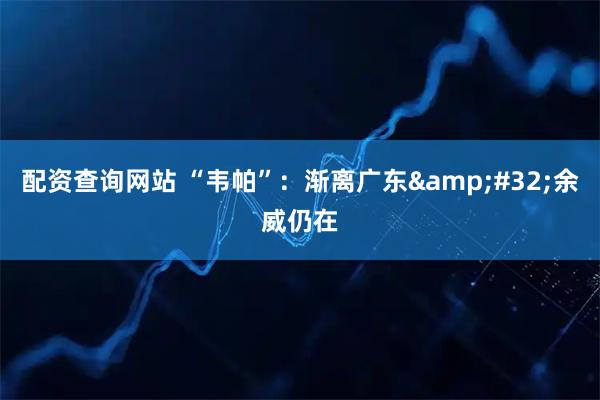 配资查询网站 “韦帕”：渐离广东&#32;余威仍在