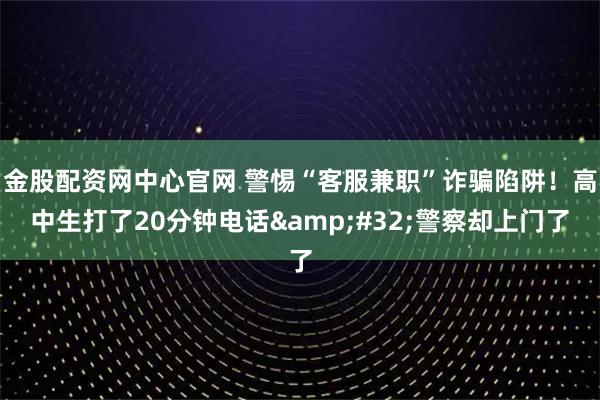 金股配资网中心官网 警惕“客服兼职”诈骗陷阱！高中生打了20分钟电话&#32;警察却上门了