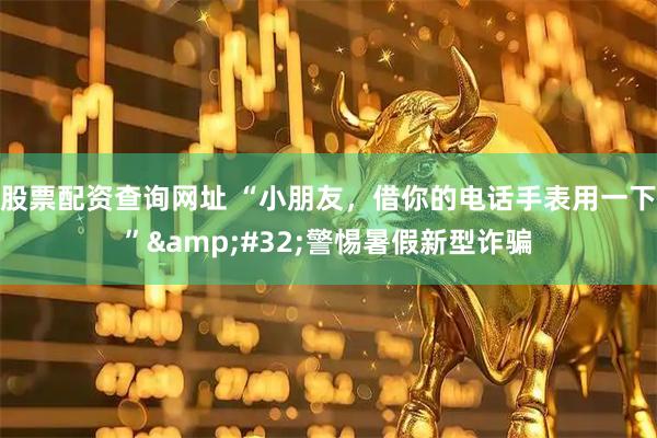 股票配资查询网址 “小朋友，借你的电话手表用一下”&#32;警惕暑假新型诈骗