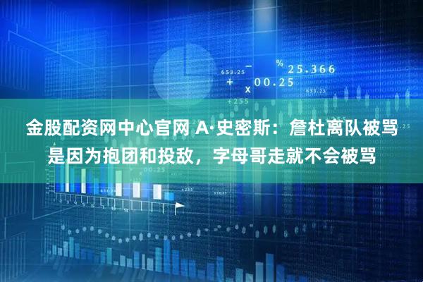 金股配资网中心官网 A·史密斯：詹杜离队被骂是因为抱团和投敌，字母哥走就不会被骂