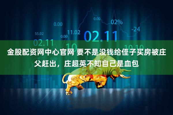 金股配资网中心官网 要不是没钱给侄子买房被庄父赶出，庄超英不知自己是血包