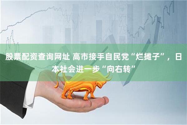 股票配资查询网址 高市接手自民党“烂摊子”，日本社会进一步“向右转”