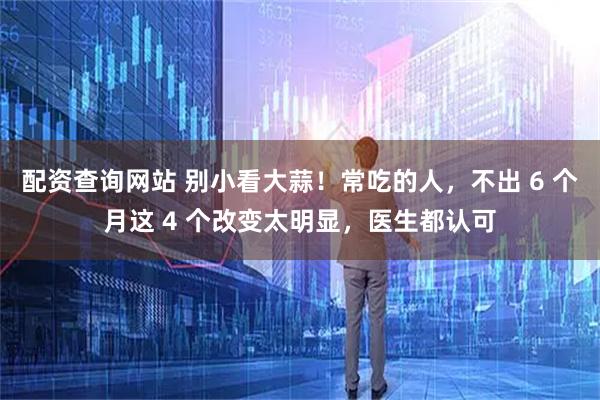 配资查询网站 别小看大蒜！常吃的人，不出 6 个月这 4 个改变太明显，医生都认可
