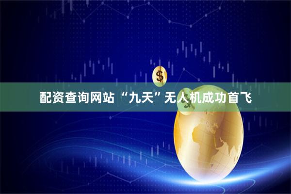 配资查询网站 “九天”无人机成功首飞