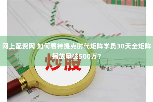 网上配资网 如何看待提克时代矩阵学员30天全矩阵播放量破500万？