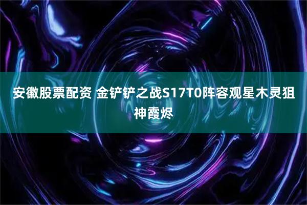 安徽股票配资 金铲铲之战S17T0阵容观星木灵狙神霞烬