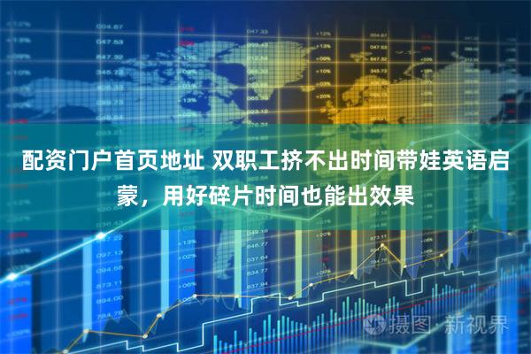 配资门户首页地址 双职工挤不出时间带娃英语启蒙，用好碎片时间也能出效果