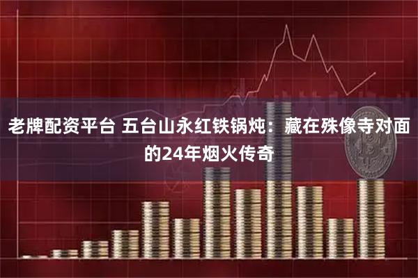 老牌配资平台 五台山永红铁锅炖：藏在殊像寺对面的24年烟火传奇