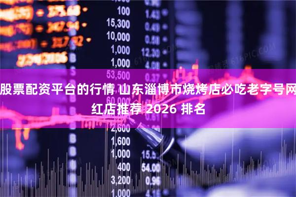 股票配资平台的行情 山东淄博市烧烤店必吃老字号网红店推荐 2026 排名
