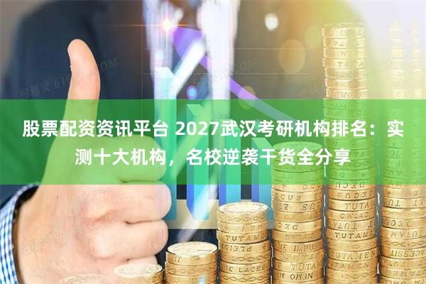 股票配资资讯平台 2027武汉考研机构排名：实测十大机构，名校逆袭干货全分享