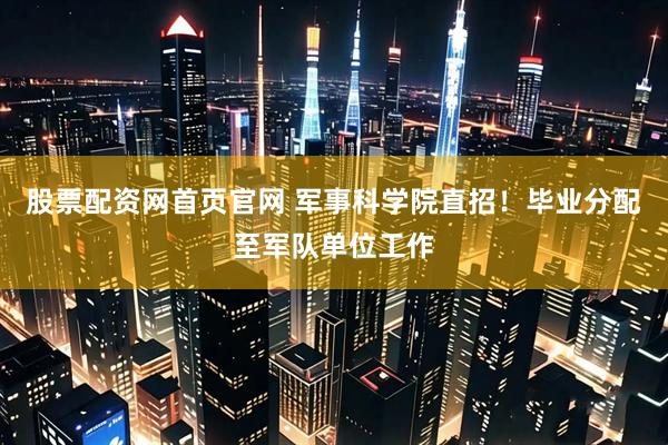 股票配资网首页官网 军事科学院直招！毕业分配至军队单位工作