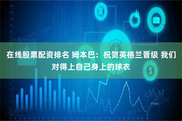 在线股票配资排名 姆本巴：祝贺英格兰晋级 我们对得上自己身上的球衣