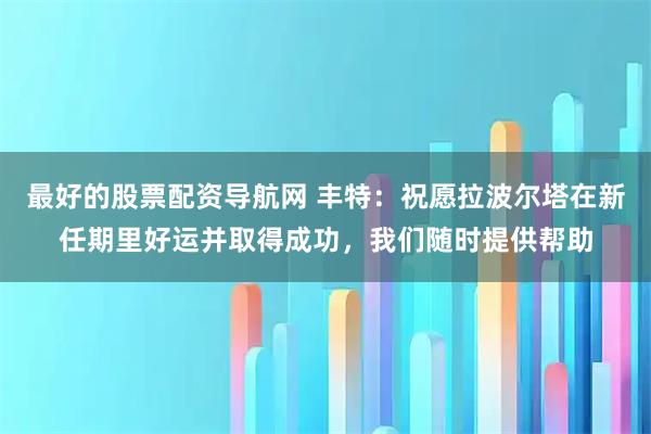 最好的股票配资导航网 丰特：祝愿拉波尔塔在新任期里好运并取得成功，我们随时提供帮助